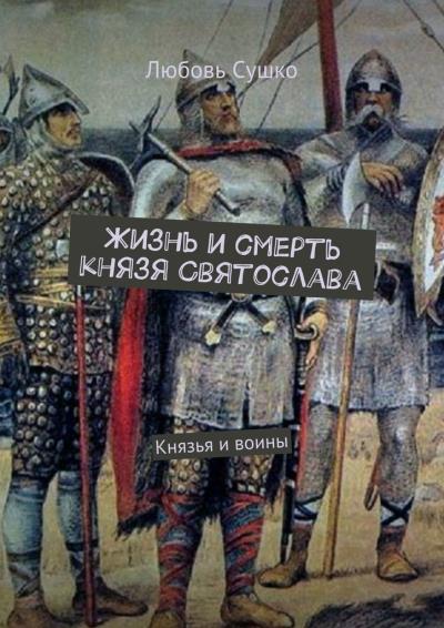 Книга Жизнь и смерть князя Святослава. Князья и воины (Любовь Сушко)